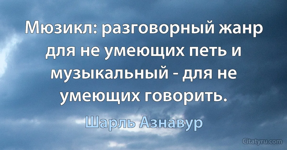 Мюзикл: разговорный жанр для не умеющих петь и музыкальный - для не умеющих говорить. (Шарль Азнавур)