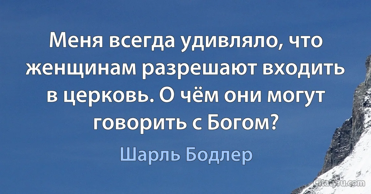 Меня всегда удивляло, что женщинам разрешают входить в церковь. О чём они могут говорить с Богом? (Шарль Бодлер)