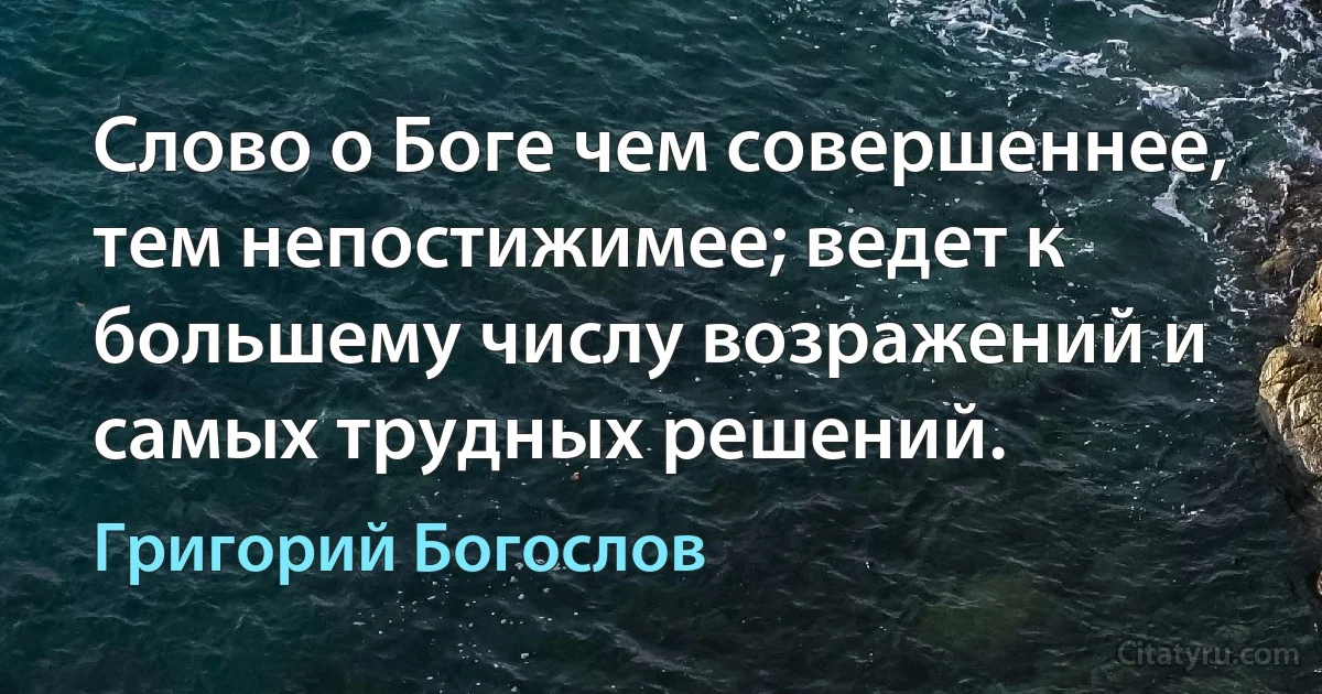 Слово о Боге чем совершеннее, тем непостижимее; ведет к большему числу возражений и самых трудных решений. (Григорий Богослов)