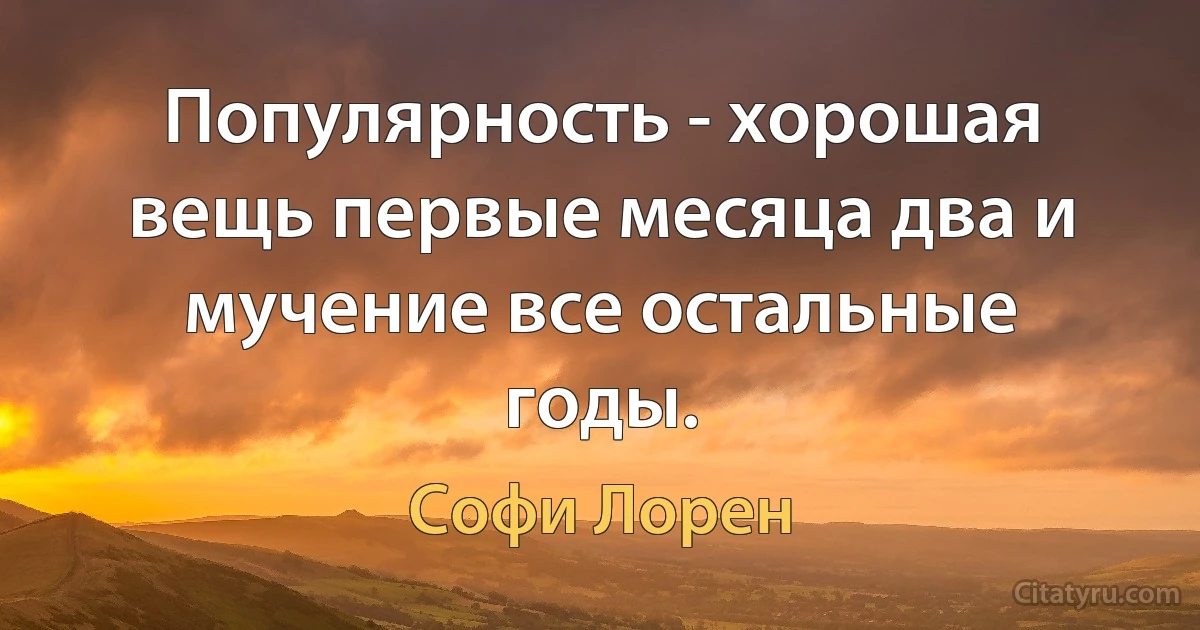 Популярность - хорошая вещь первые месяца два и мучение все остальные годы. (Софи Лорен)