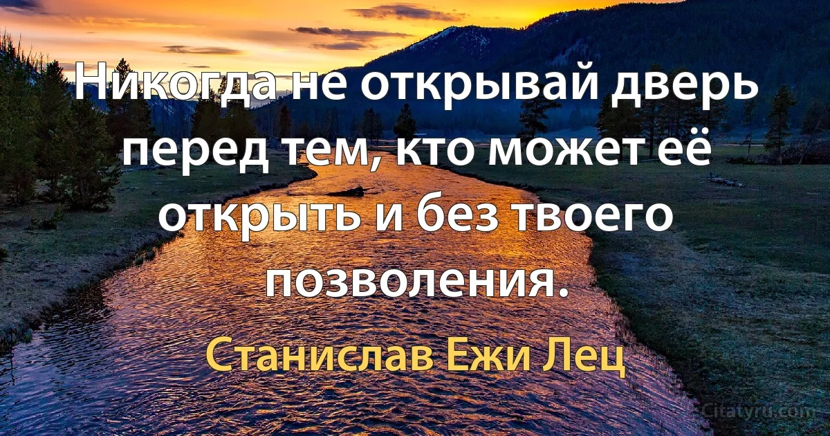 Никогда не открывай дверь перед тем, кто может её открыть и без твоего позволения. (Станислав Ежи Лец)