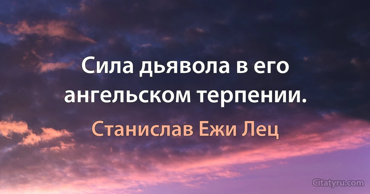 Сила дьявола в его ангельском терпении. (Станислав Ежи Лец)