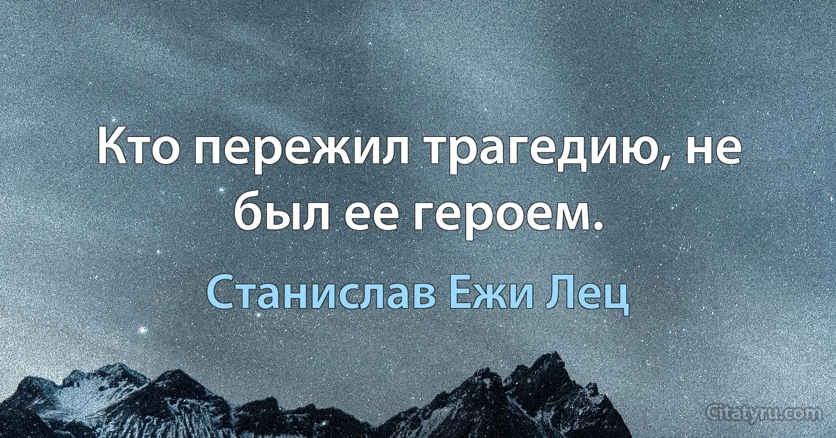 Кто пережил трагедию, не был ее героем. (Станислав Ежи Лец)