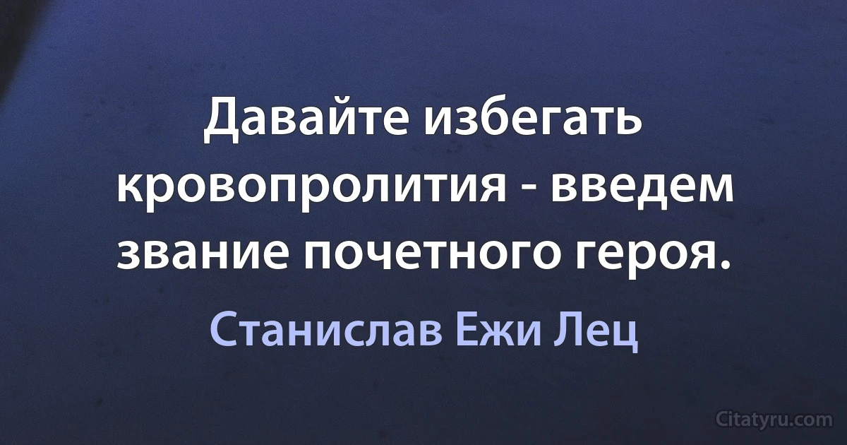 Давайте избегать кровопролития - введем звание почетного героя. (Станислав Ежи Лец)