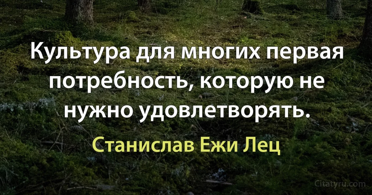 Культура для многих первая потребность, которую не нужно удовлетворять. (Станислав Ежи Лец)