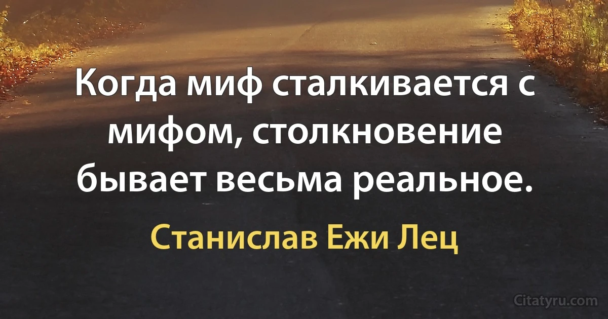 Когда миф сталкивается с мифом, столкновение бывает весьма реальное. (Станислав Ежи Лец)