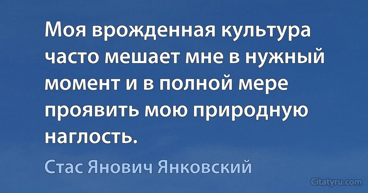 Моя врожденная культура часто мешает мне в нужный момент и в полной мере проявить мою природную наглость. (Стас Янович Янковский)