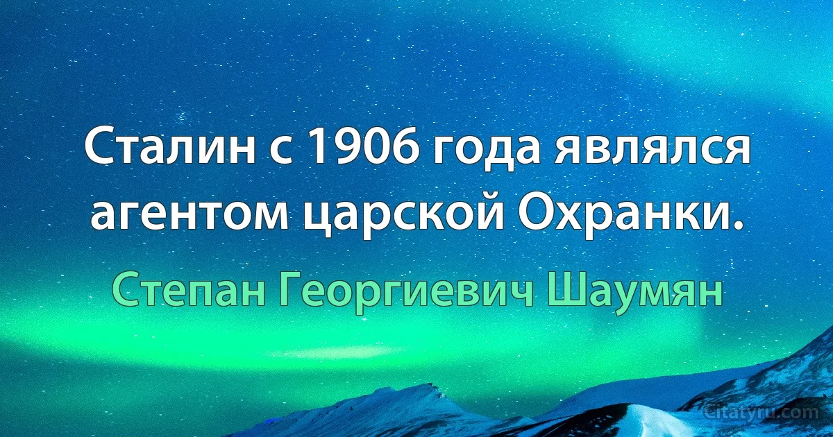 Сталин с 1906 года являлся агентом царской Охранки. (Степан Георгиевич Шаумян)