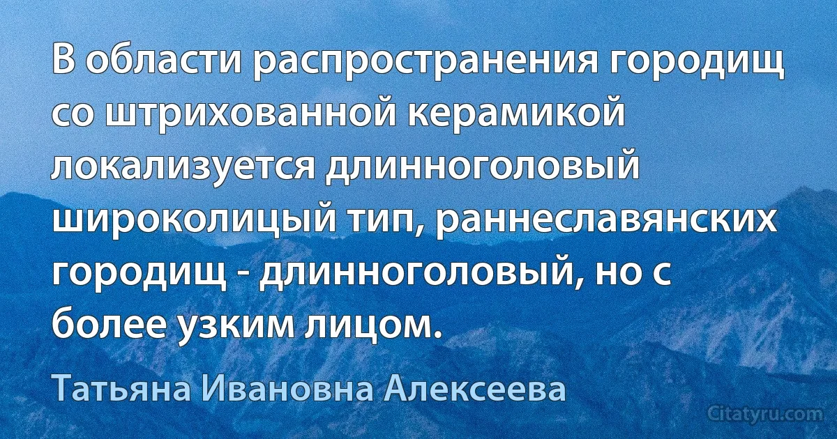 В области распространения городищ со штрихованной керамикой локализуется длинноголовый широколицый тип, раннеславянских городищ - длинноголовый, но с более узким лицом. (Татьяна Ивановна Алексеева)