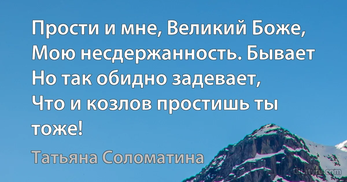 Прости и мне, Великий Боже,
Мою несдержанность. Бывает
Но так обидно задевает,
Что и козлов простишь ты тоже! (Татьяна Соломатина)