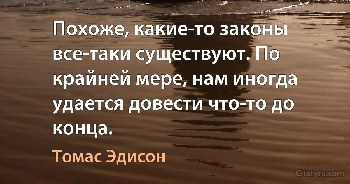 Похоже, какие-то законы все-таки существуют. По крайней мере, нам иногда удается довести что-то до конца. (Томас Эдисон)