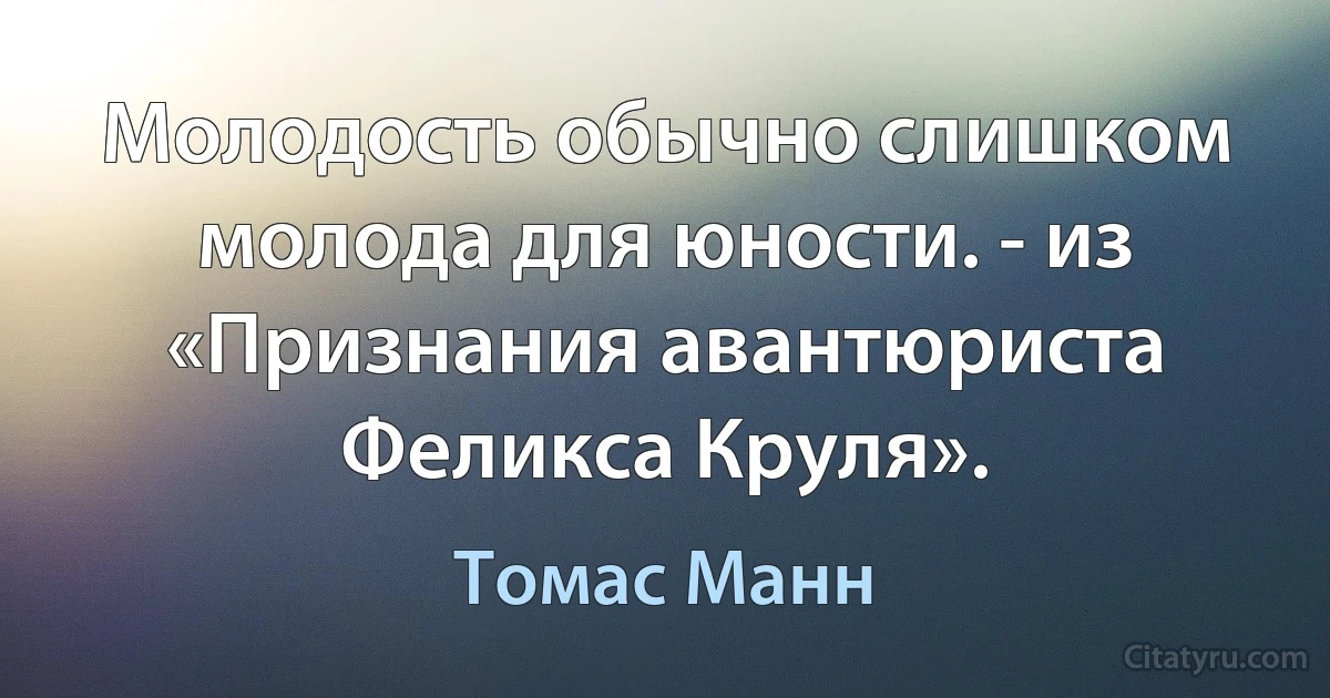 Молодость обычно слишком молода для юности. - из «Признания авантюриста Феликса Круля». (Томас Манн)