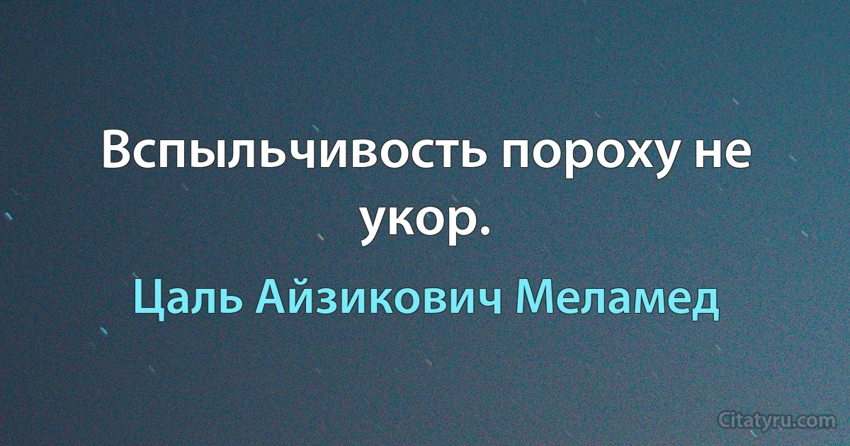 Вспыльчивость пороху не укор. (Цаль Айзикович Меламед)