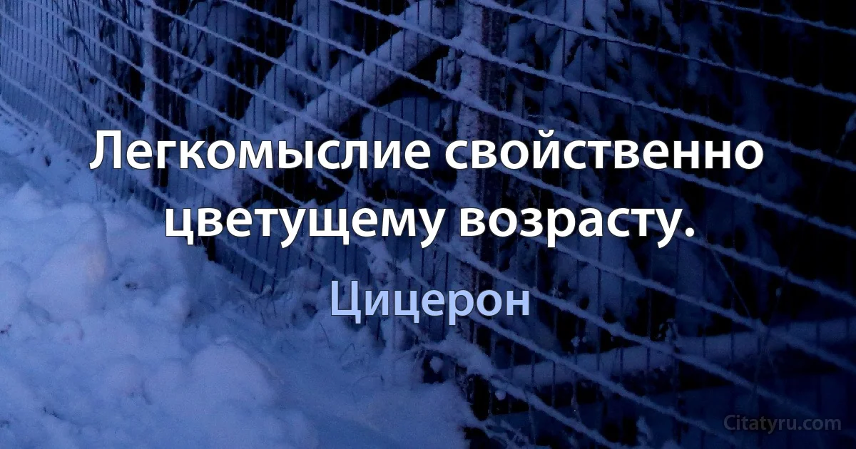 Легкомыслие свойственно цветущему возрасту. (Цицерон)