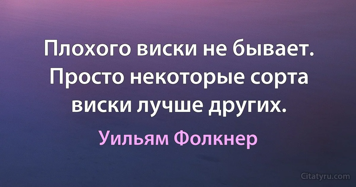 Плохого виски не бывает. Просто некоторые сорта виски лучше других. (Уильям Фолкнер)