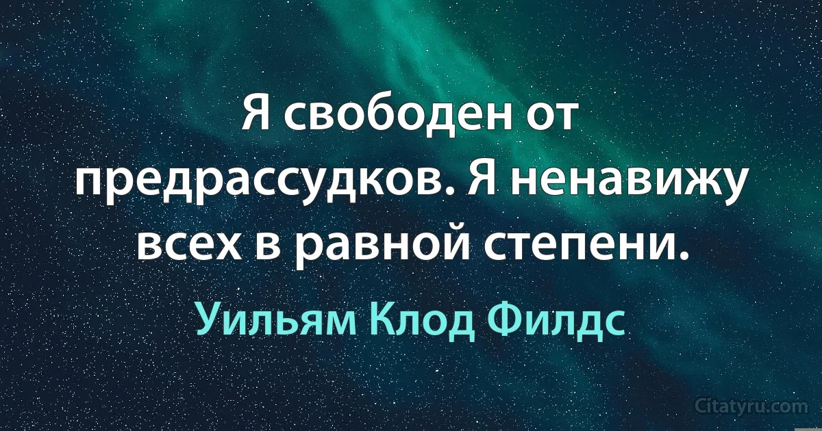 Я свободен от предрассудков. Я ненавижу всех в равной степени. (Уильям Клод Филдс)