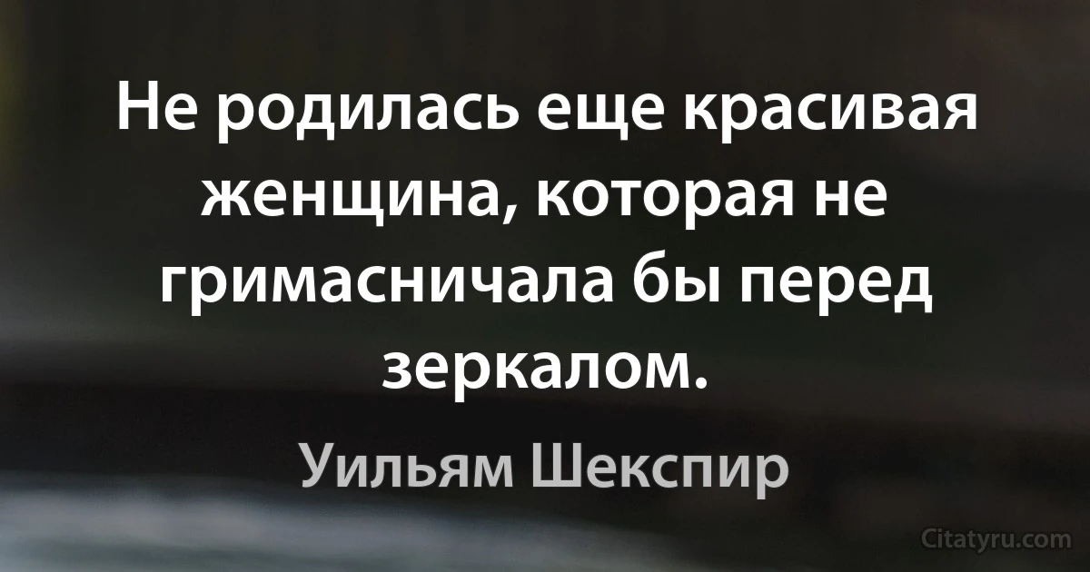 Не родилась еще красивая женщина, которая не гримасничала бы перед зеркалом. (Уильям Шекспир)