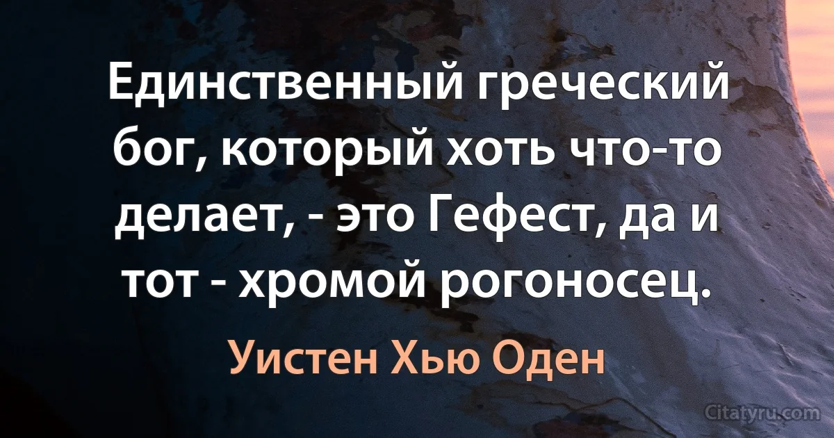 Единственный греческий бог, который хоть что-то делает, - это Гефест, да и тот - хромой рогоносец. (Уистен Хью Оден)