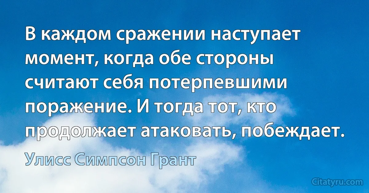 В каждом сражении наступает момент, когда обе стороны считают себя потерпевшими поражение. И тогда тот, кто продолжает атаковать, побеждает. (Улисс Симпсон Грант)