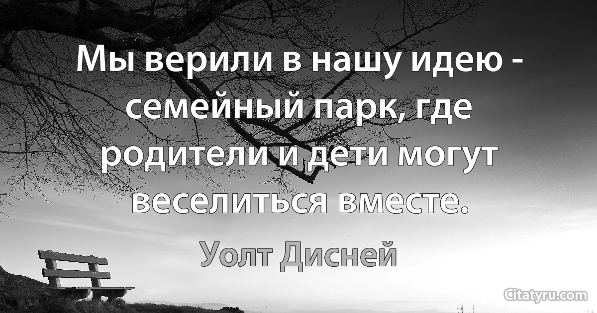 Мы верили в нашу идею - семейный парк, где родители и дети могут веселиться вместе. (Уолт Дисней)