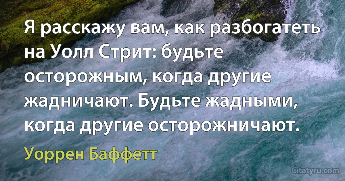 Я расскажу вам, как разбогатеть на Уолл Стрит: будьте осторожным, когда другие жадничают. Будьте жадными, когда другие осторожничают. (Уоррен Баффетт)