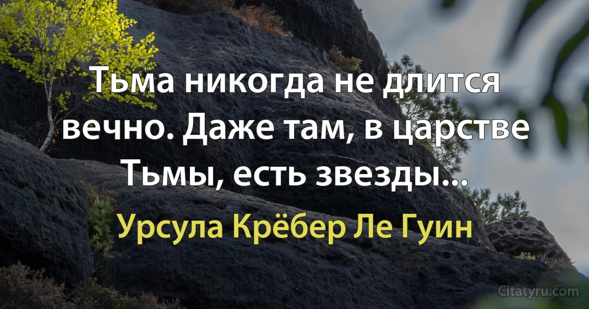 Тьма никогда не длится вечно. Даже там, в царстве Тьмы, есть звезды... (Урсула Крёбер Ле Гуин)