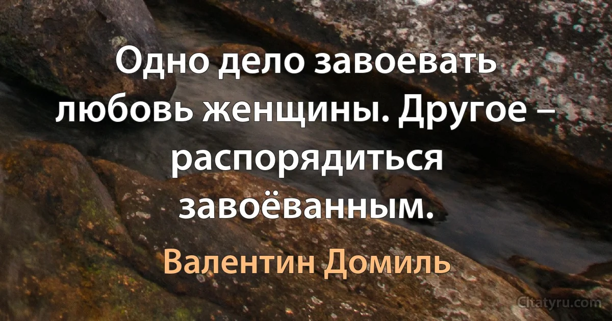 Одно дело завоевать любовь женщины. Другое – распорядиться завоёванным. (Валентин Домиль)