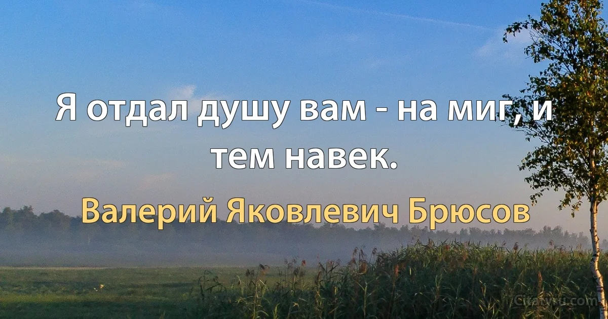 Я отдал душу вам - на миг, и тем навек. (Валерий Яковлевич Брюсов)