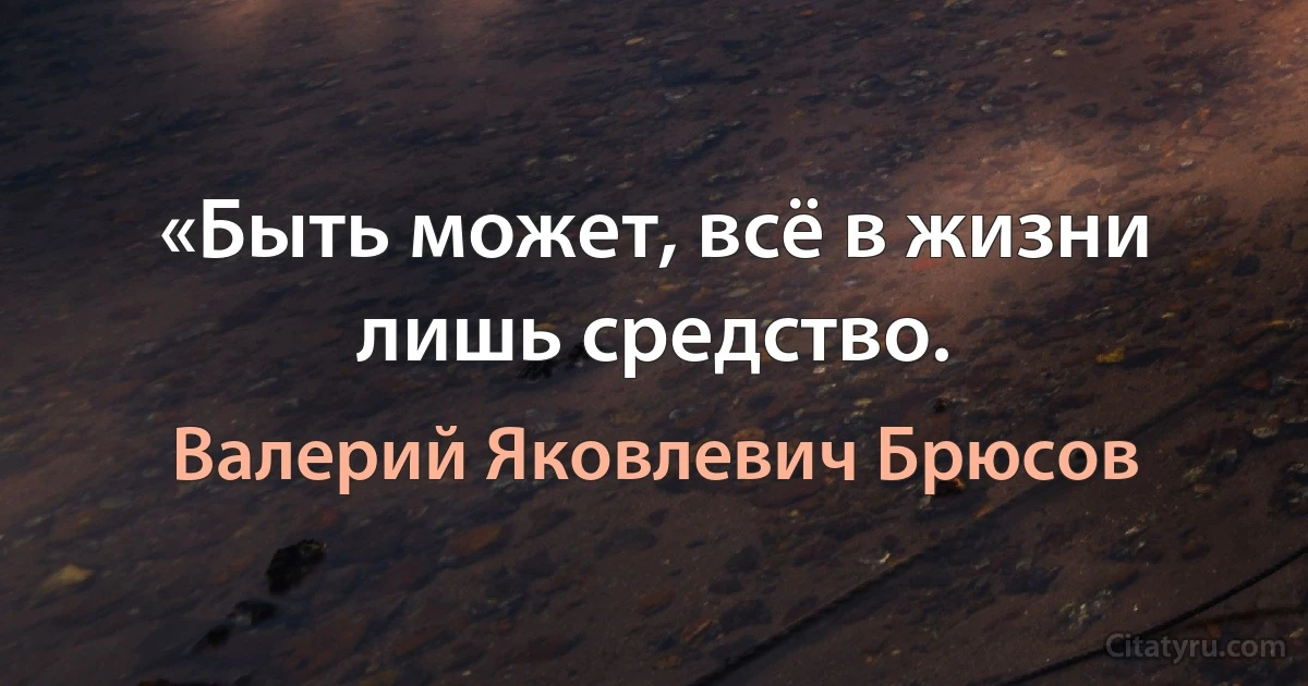 «Быть может, всё в жизни лишь средство. (Валерий Яковлевич Брюсов)