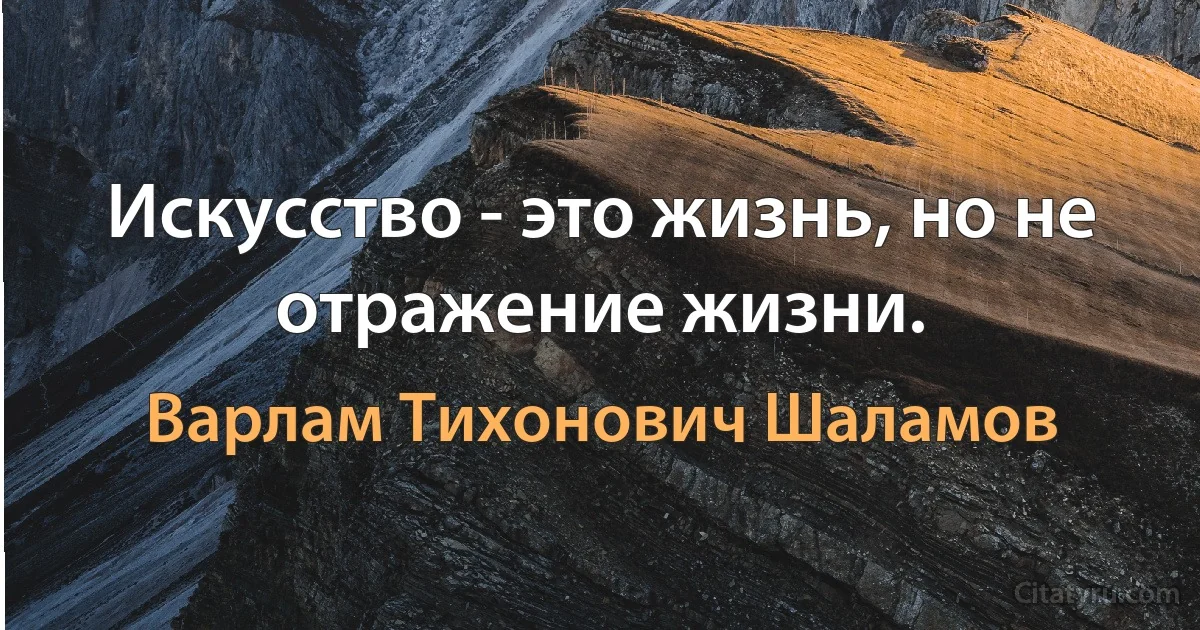 Искусство - это жизнь, но не отражение жизни. (Варлам Тихонович Шаламов)