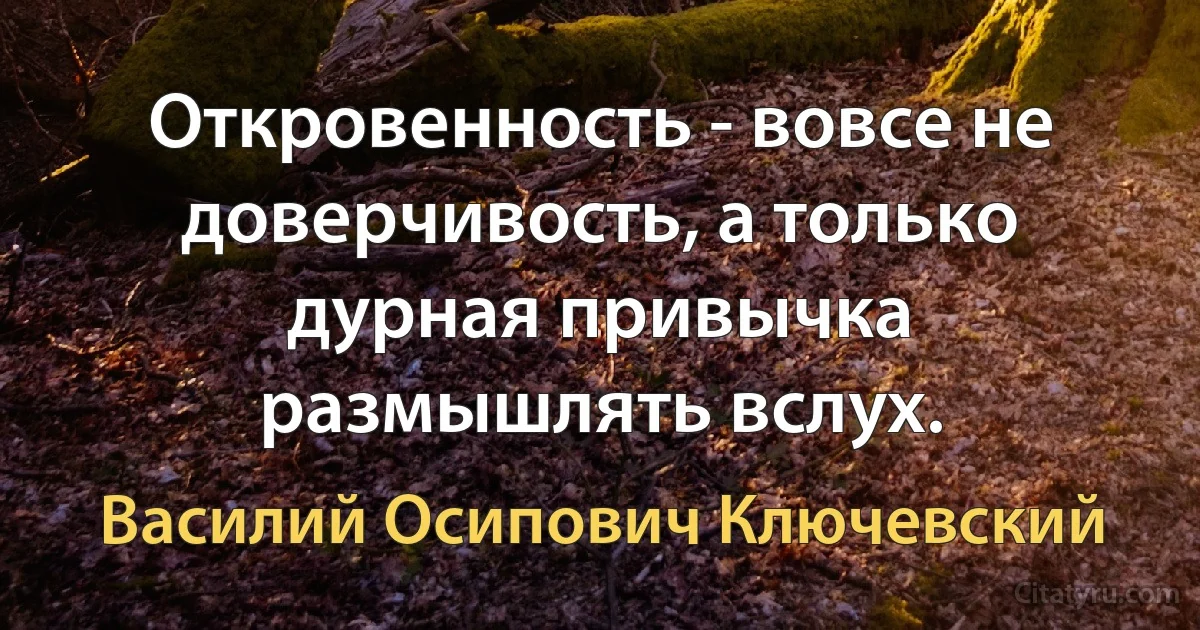 Откровенность - вовсе не доверчивость, а только дурная привычка размышлять вслух. (Василий Осипович Ключевский)