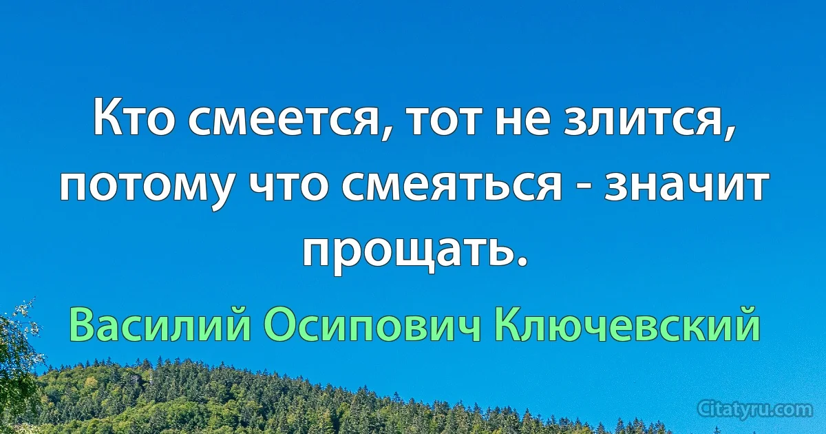 Кто смеется, тот не злится, потому что смеяться - значит прощать. (Василий Осипович Ключевский)