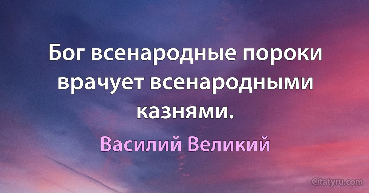 Бог всенародные пороки врачует всенародными казнями. (Василий Великий)