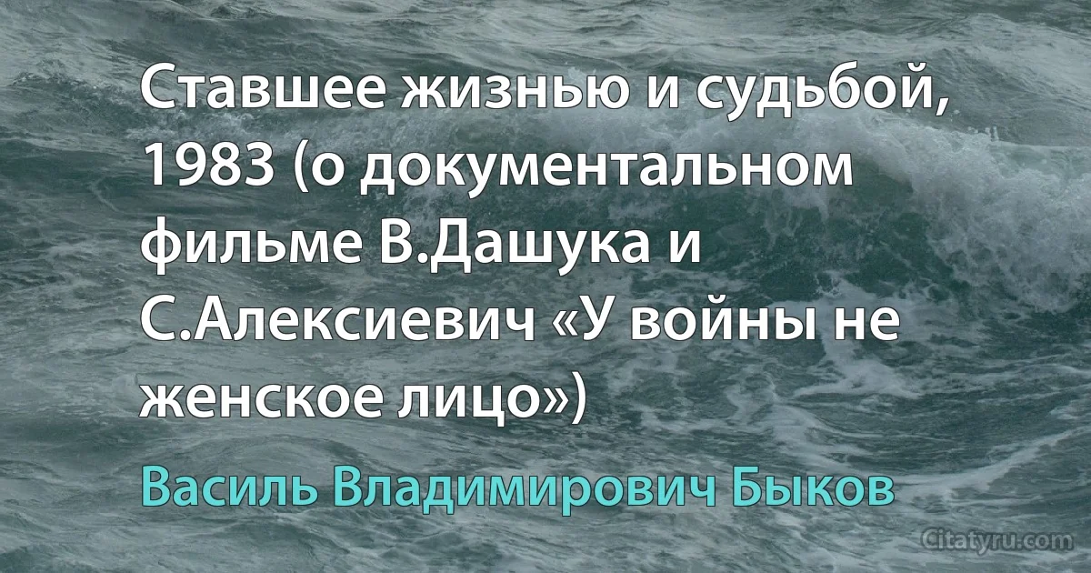 Ставшее жизнью и судьбой, 1983 (о документальном фильме В.Дашука и С.Алексиевич «У войны не женское лицо») (Василь Владимирович Быков)