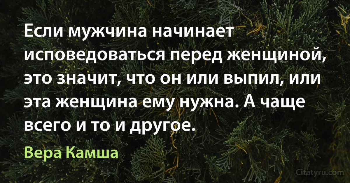 Если мужчина начинает исповедоваться перед женщиной, это значит, что он или выпил, или эта женщина ему нужна. А чаще всего и то и другое. (Вера Камша)