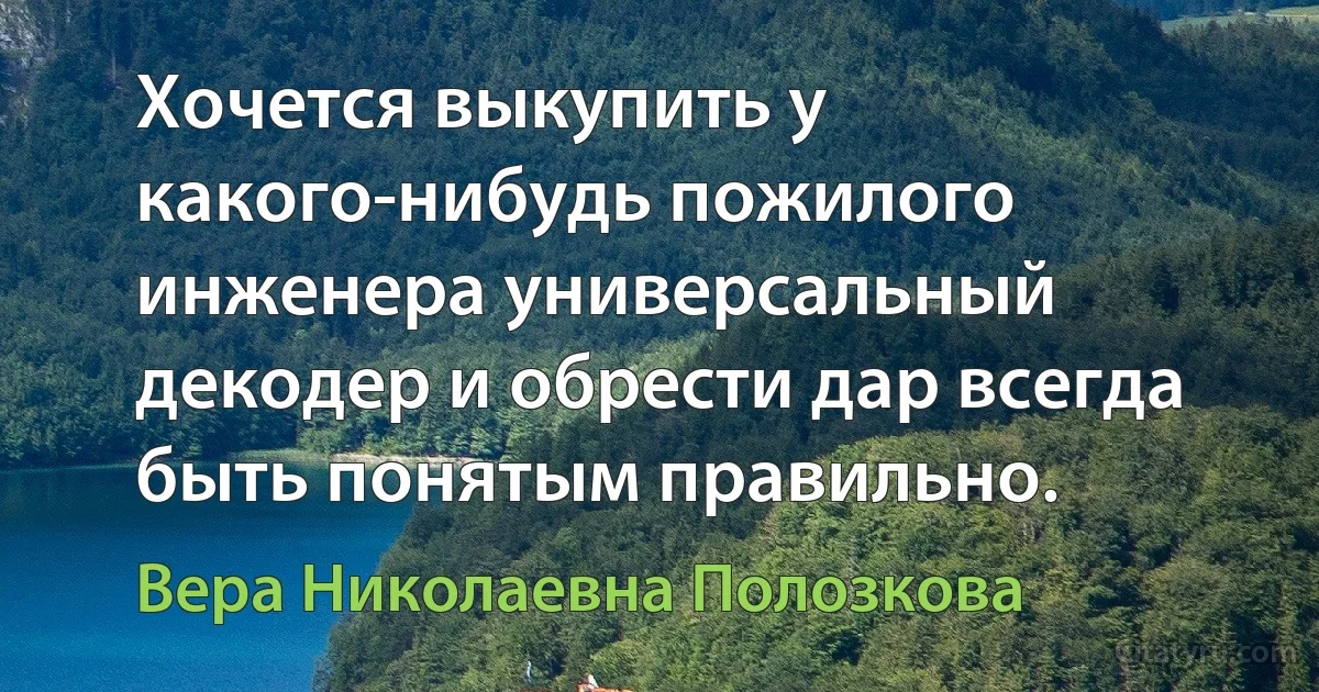 Хочется выкупить у какого-нибудь пожилого инженера универсальный декодер и обрести дар всегда быть понятым правильно. (Вера Николаевна Полозкова)