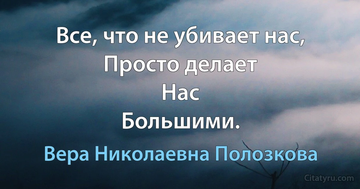 Все, что не убивает нас,
Просто делает
Нас
Большими. (Вера Николаевна Полозкова)