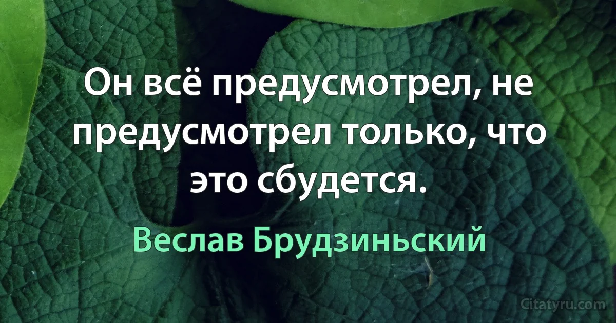 Он всё предусмотрел, не предусмотрел только, что это сбудется. (Веслав Брудзиньский)