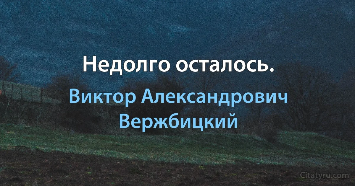 Недолго осталось. (Виктор Александрович Вержбицкий)