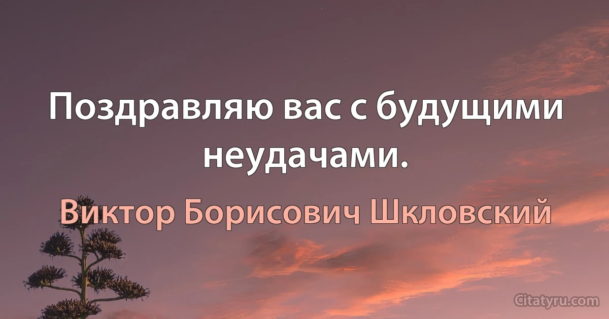 Поздравляю вас с будущими неудачами. (Виктор Борисович Шкловский)