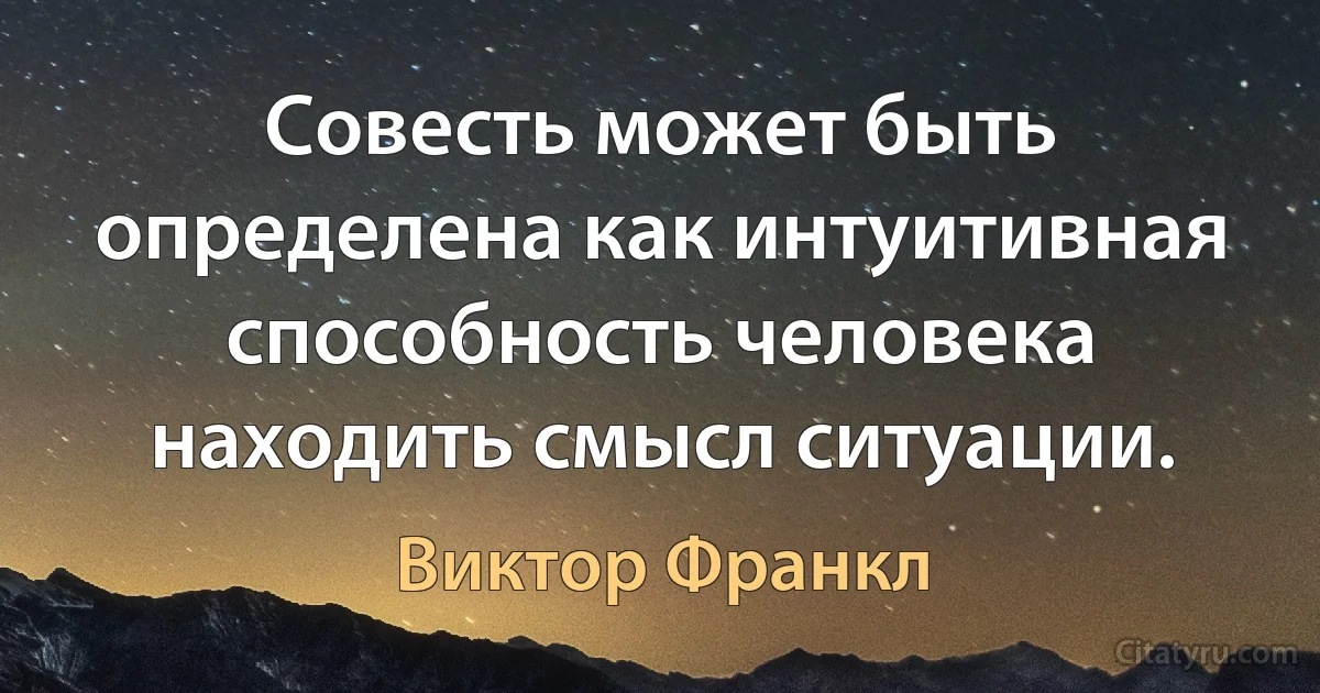 Совесть может быть определена как интуитивная способность человека находить смысл ситуации. (Виктор Франкл)