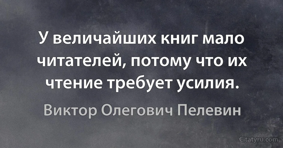 У величайших книг мало читателей, потому что их чтение требует усилия. (Виктор Олегович Пелевин)