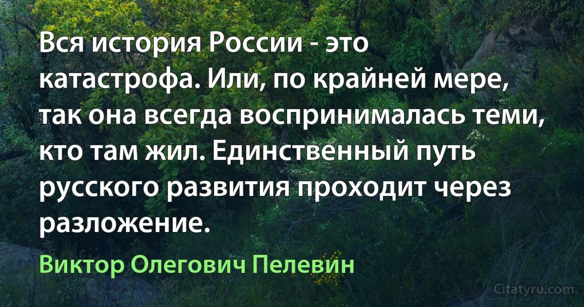 Вся история России - это катастрофа. Или, по крайней мере, так она всегда воспринималась теми, кто там жил. Единственный путь русского развития проходит через разложение. (Виктор Олегович Пелевин)