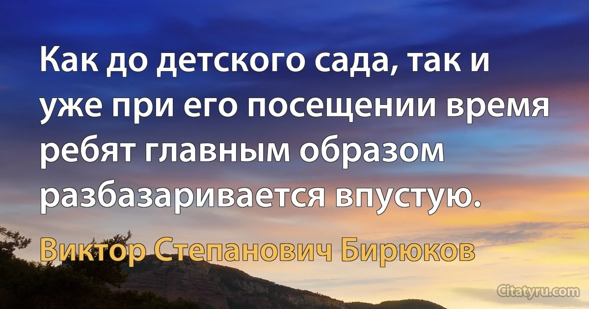 Как до детского сада, так и уже при его посещении время ребят главным образом разбазаривается впустую. (Виктор Степанович Бирюков)