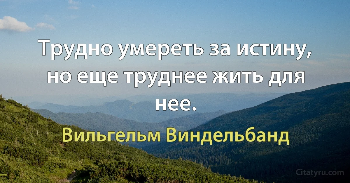 Трудно умереть за истину, но еще труднее жить для нее. (Вильгельм Виндельбанд)