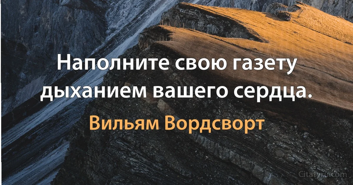 Наполните свою газету дыханием вашего сердца. (Вильям Вордсворт)