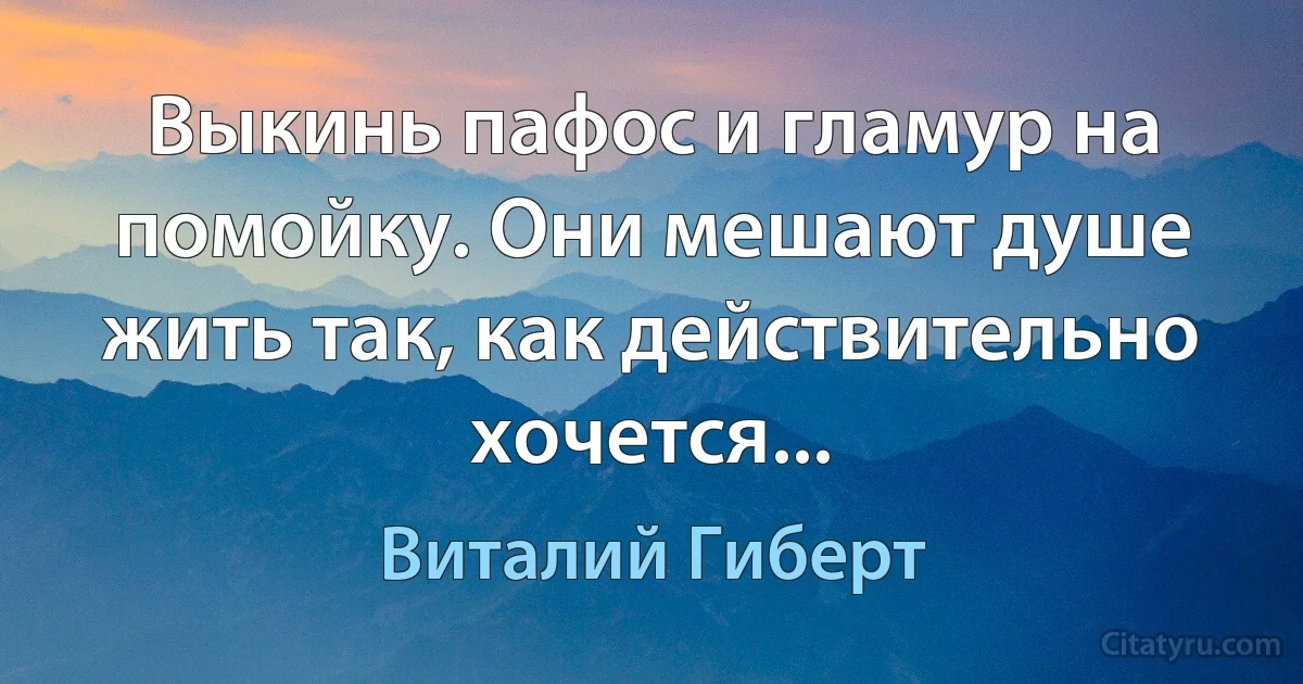 Выкинь пафос и гламур на помойку. Они мешают душе жить так, как действительно хочется... (Виталий Гиберт)