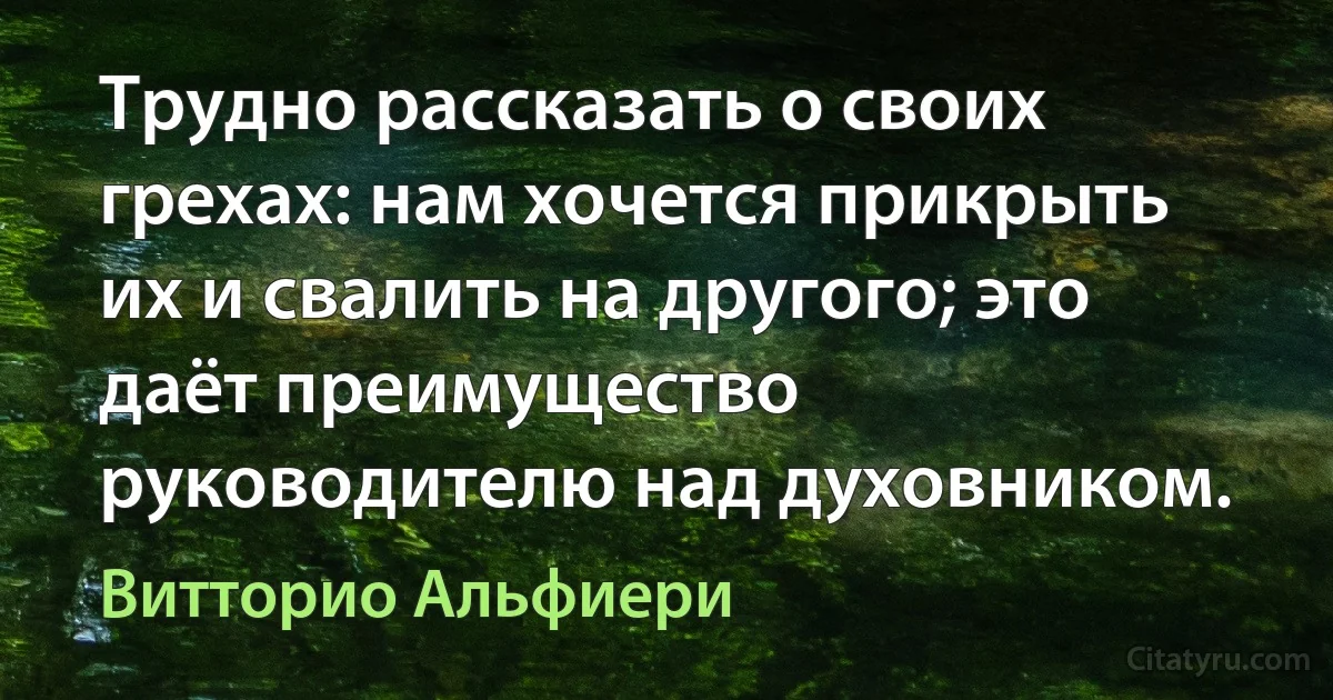 Трудно рассказать о своих грехах: нам хочется прикрыть их и свалить на другого; это даёт преимущество руководителю над духовником. (Витторио Альфиери)