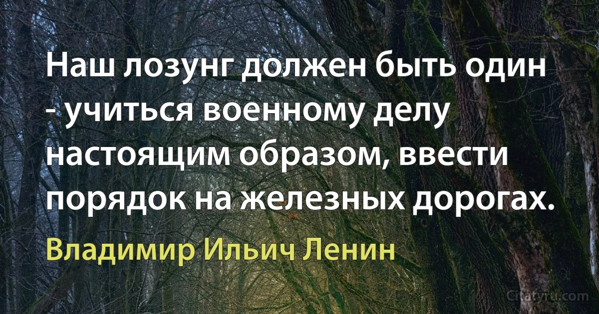 Наш лозунг должен быть один - учиться военному делу настоящим образом, ввести порядок на железных дорогах. (Владимир Ильич Ленин)