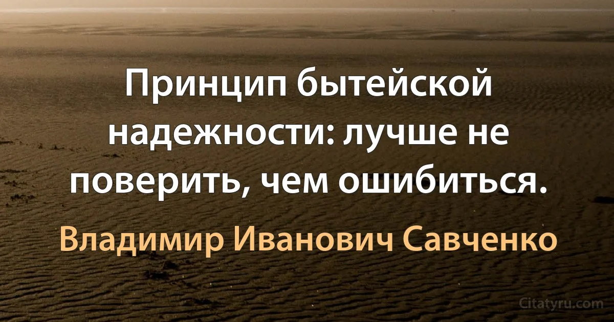 Принцип бытейской надежности: лучше не поверить, чем ошибиться. (Владимир Иванович Савченко)